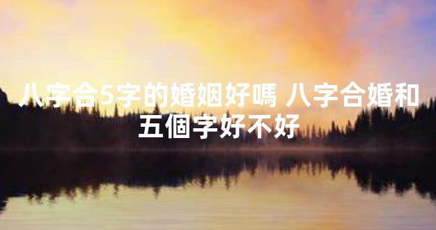 八字合5字的婚姻好嗎 八字合婚和五個字好不好